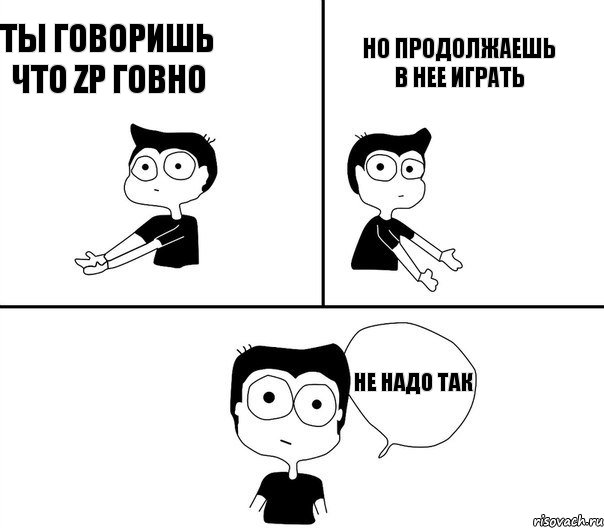 ТЫ ГОВОРИШЬ что ZP ГОВНО НО ПРОДОЛЖАЕШЬ В НЕЕ играть НЕ НАДО ТАК, Комикс Не надо так (парень)