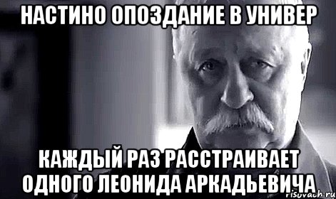 Настино опоздание в универ Каждый раз расстраивает одного Леонида Аркадьевича, Мем Не огорчай Леонида Аркадьевича