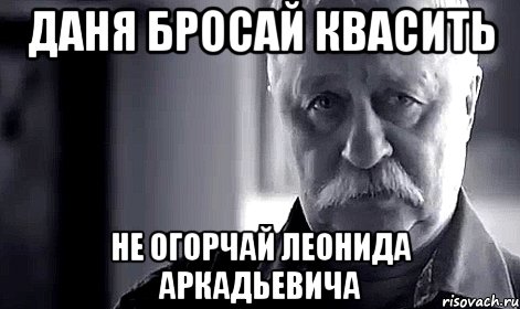 ДАНЯ БРОСАЙ КВАСИТЬ НЕ ОГОРЧАЙ ЛЕОНИДА АРКАДЬЕВИЧА, Мем Не огорчай Леонида Аркадьевича