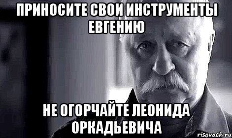 Приносите свои инструменты Евгению Не огорчайте Леонида Оркадьевича, Мем Не огорчай Леонида Аркадьевича