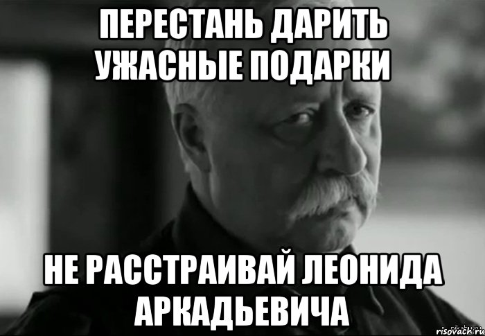 перестань дарить ужасные подарки не расстраивай леонида аркадьевича, Мем Не расстраивай Леонида Аркадьевича