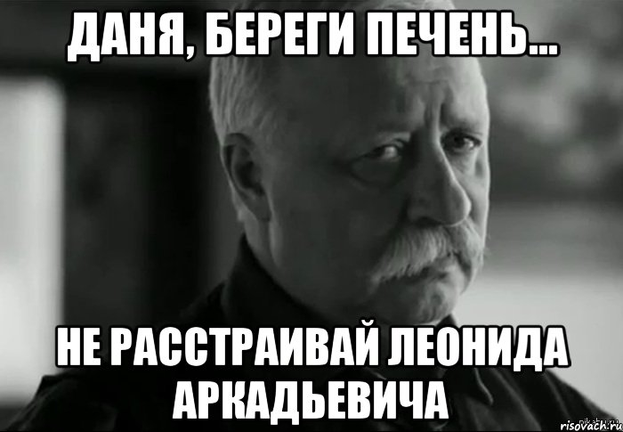 Даня, береги печень... Не расстраивай Леонида Аркадьевича, Мем Не расстраивай Леонида Аркадьевича