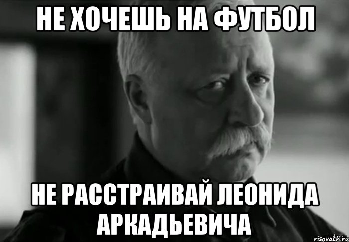 не хочешь на футбол не расстраивай леонида аркадьевича, Мем Не расстраивай Леонида Аркадьевича