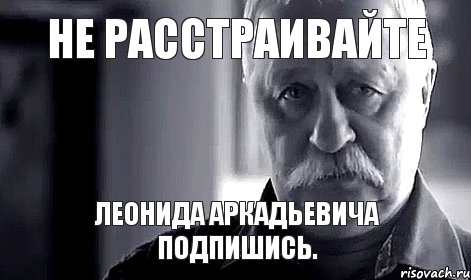 не расстраивайте Леонида Аркадьевича подпишись., Мем Не огорчай Леонида Аркадьевича