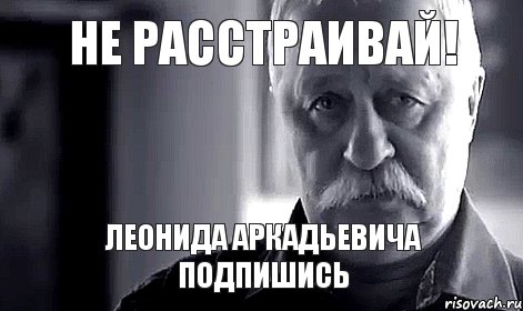 не расстраивай! леонида аркадьевича подпишись, Мем Не огорчай Леонида Аркадьевича