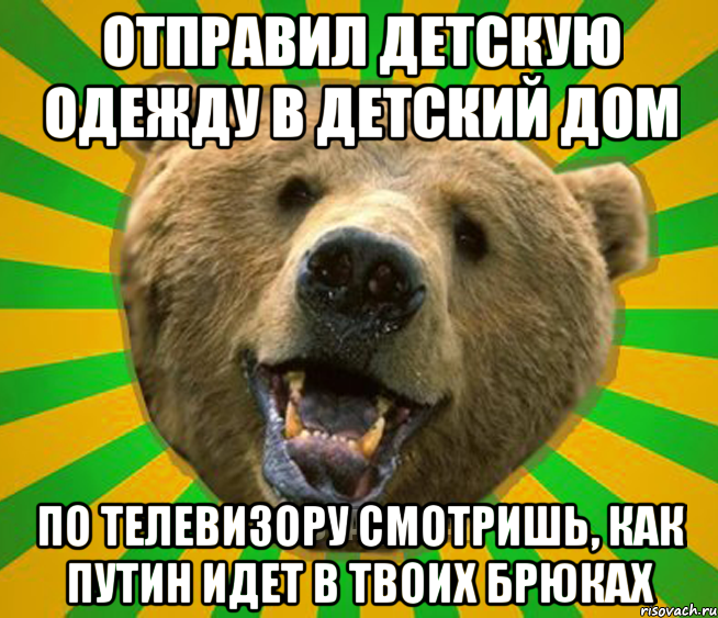 ОТПРАВИЛ ДЕТСКУЮ ОДЕЖДУ В ДЕТСКИЙ ДОМ ПО ТЕЛЕВИЗОРУ СМОТРИШЬ, КАК ПУТИН ИДЕТ В ТВОИХ БРЮКАХ, Мем Нелепый медведь