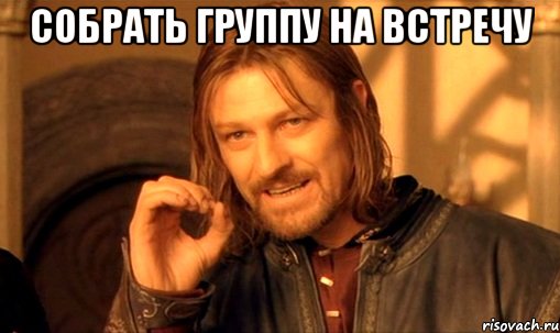 Собрать группу на встречу , Мем Нельзя просто так взять и (Боромир мем)