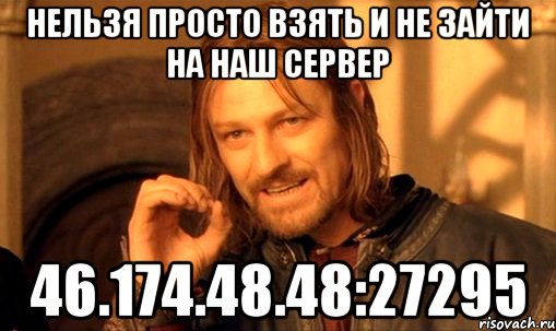 НЕЛЬЗЯ ПРОСТО ВЗЯТЬ И НЕ ЗАЙТИ НА НАШ СЕРВЕР 46.174.48.48:27295, Мем Нельзя просто так взять и (Боромир мем)