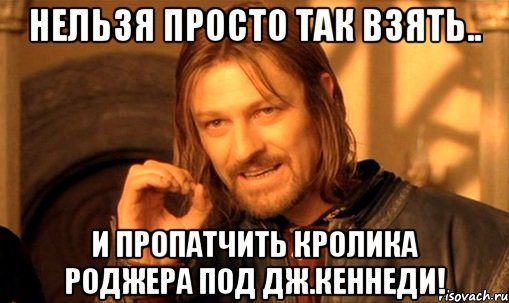 нельзя просто так взять.. и пропатчить кролика Роджера под Дж.Кеннеди!, Мем Нельзя просто так взять и (Боромир мем)