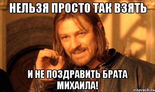 НЕЛЬЗЯ ПРОСТО ТАК ВЗЯТЬ И НЕ ПОЗДРАВИТЬ БРАТА МИХАИЛА!, Мем Нельзя просто так взять и (Боромир мем)