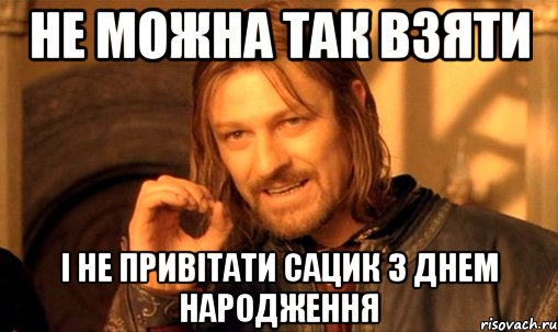 Не можна так взяти і не привітати Сацик з Днем народження, Мем Нельзя просто так взять и (Боромир мем)