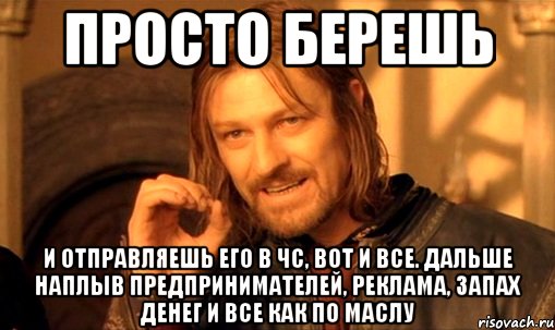 просто берешь и отправляешь его в чс, вот и все. дальше наплыв предпринимателей, реклама, запах денег и все как по маслу, Мем Нельзя просто так взять и (Боромир мем)