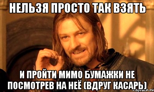 Нельзя просто так взять и пройти мимо бумажки не посмотрев на неё (Вдруг касарь), Мем Нельзя просто так взять и (Боромир мем)