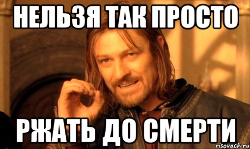 нельзя так просто ржать до смерти, Мем Нельзя просто так взять и (Боромир мем)