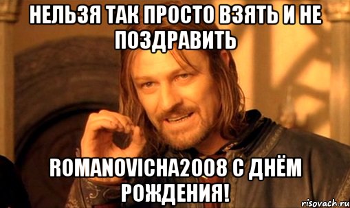 Нельзя так просто взять и не поздравить romanovicha2008 с Днём Рождения!, Мем Нельзя просто так взять и (Боромир мем)