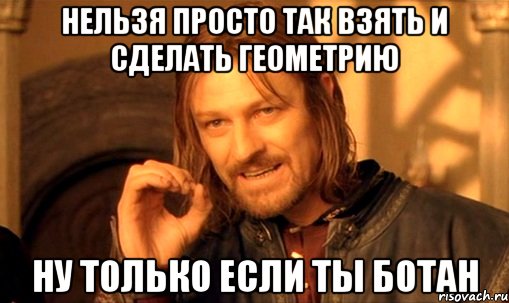 Нельзя просто так взять и сделать геометрию Ну только если ты ботан, Мем Нельзя просто так взять и (Боромир мем)