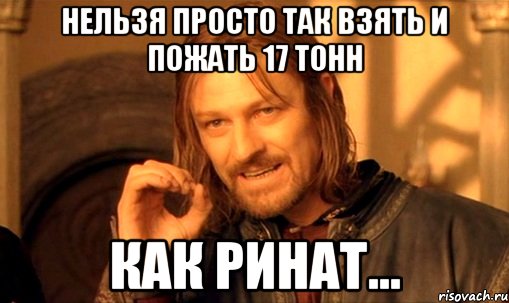 Нельзя просто так взять и пожать 17 тонн как Ринат..., Мем Нельзя просто так взять и (Боромир мем)