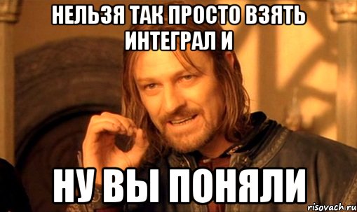 Нельзя так просто взять интеграл и ну вы поняли, Мем Нельзя просто так взять и (Боромир мем)