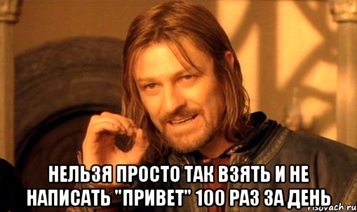  Нельзя просто так взять и не написать "привет" 100 раз за день, Мем Нельзя просто так взять и (Боромир мем)