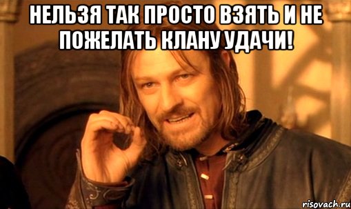 Нельзя так просто взять и не пожелать клану удачи! , Мем Нельзя просто так взять и (Боромир мем)