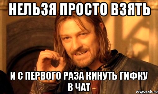 НЕЛЬЗЯ ПРОСТО ВЗЯТЬ И С ПЕРВОГО РАЗА КИНУТЬ ГИФКУ В ЧАТ, Мем Нельзя просто так взять и (Боромир мем)