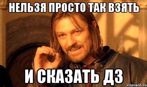 Нельзя просто так взять и сказать дз, Мем Нельзя просто так взять и (Боромир мем)