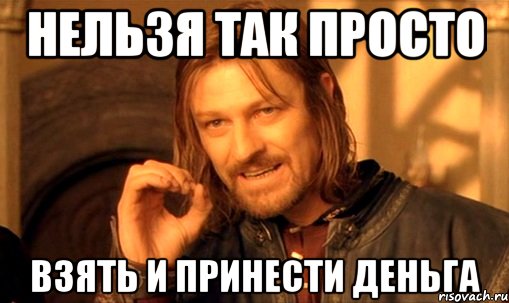 Нельзя так просто Взять и принести деньга, Мем Нельзя просто так взять и (Боромир мем)