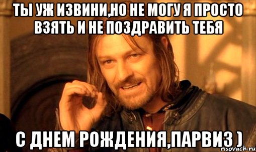 Ты уж извини,но не могу я просто взять и не поздравить тебя С Днем Рождения,Парвиз ), Мем Нельзя просто так взять и (Боромир мем)