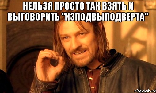 Нельзя просто так взять и выговорить "Изподвыподверта" , Мем Нельзя просто так взять и (Боромир мем)