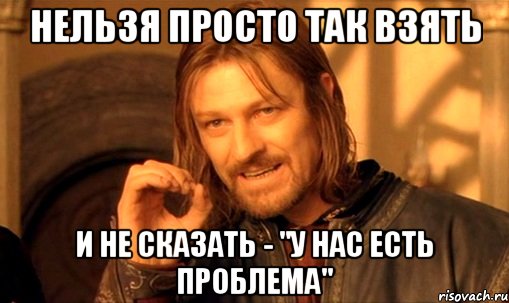 Нельзя просто так взять и не сказать - "У нас есть проблема", Мем Нельзя просто так взять и (Боромир мем)