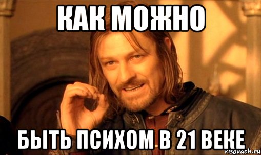 как можно быть психом в 21 веке, Мем Нельзя просто так взять и (Боромир мем)