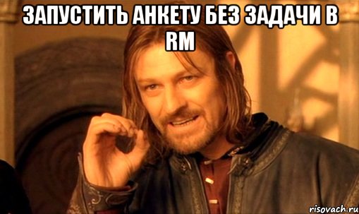 запустить анкету без задачи в RM , Мем Нельзя просто так взять и (Боромир мем)