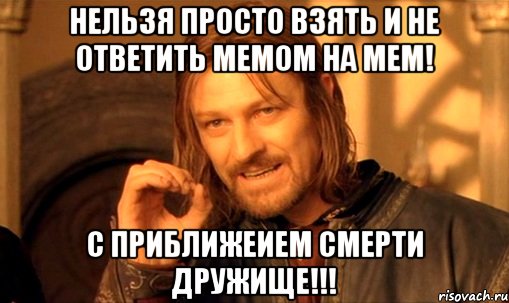 Нельзя просто взять и не ответить мемом на мем! С приближеием смерти дружище!!!, Мем Нельзя просто так взять и (Боромир мем)