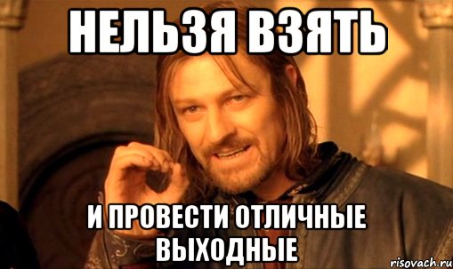 НЕЛЬЗЯ ВЗЯТЬ И ПРОВЕСТИ ОТЛИЧНЫЕ ВЫХОДНЫЕ, Мем Нельзя просто так взять и (Боромир мем)