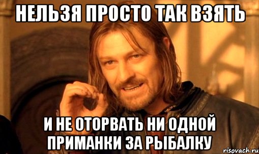 НЕЛЬЗЯ ПРОСТО ТАК ВЗЯТЬ и не оторвать ни одной приманки за рыбалку, Мем Нельзя просто так взять и (Боромир мем)