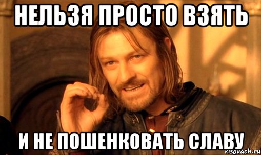 нельзя просто взять и не пошенковать славу, Мем Нельзя просто так взять и (Боромир мем)