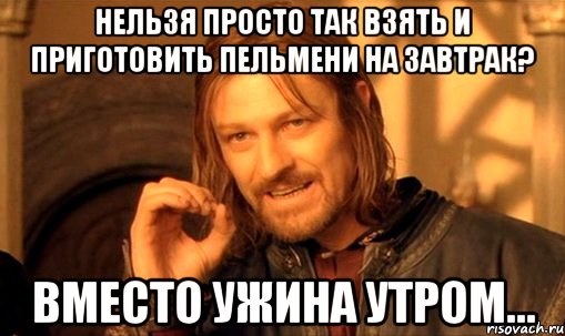 Нельзя просто так взять и приготовить пельмени на завтрак? Вместо ужина утром..., Мем Нельзя просто так взять и (Боромир мем)