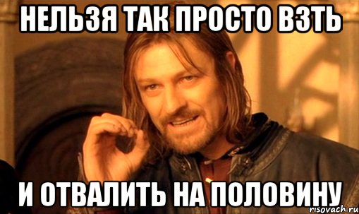 нельзя так просто взть и отвалить на половину, Мем Нельзя просто так взять и (Боромир мем)