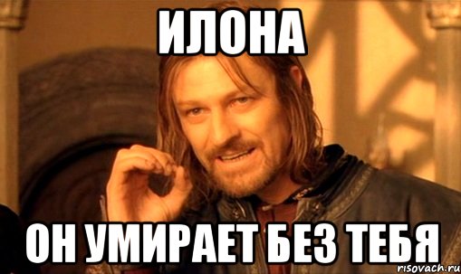 Илона Он умирает без тебя, Мем Нельзя просто так взять и (Боромир мем)