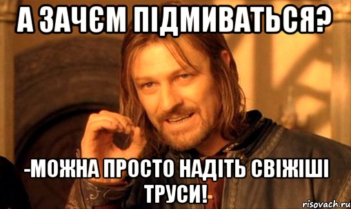 А зачєм підмиваться? -Можна просто надіть свіжіші труси!, Мем Нельзя просто так взять и (Боромир мем)