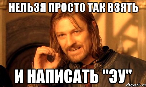 нельзя просто так взять и написать "эу", Мем Нельзя просто так взять и (Боромир мем)