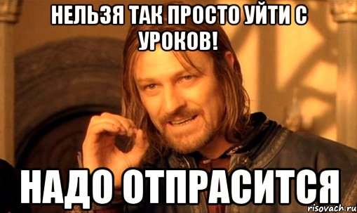 нельзя так просто уйти с уроков! надо отпрасится, Мем Нельзя просто так взять и (Боромир мем)
