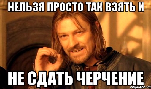 нельзя просто так взять и не сдать черчение, Мем Нельзя просто так взять и (Боромир мем)