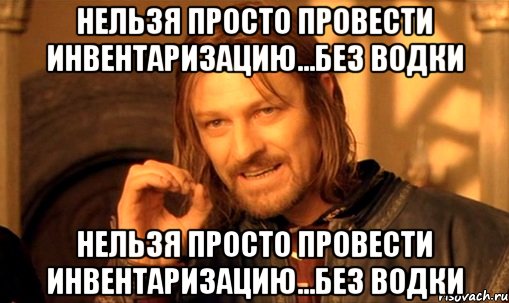 нельзя просто провести инвентаризацию...без водки нельзя просто провести инвентаризацию...без водки, Мем Нельзя просто так взять и (Боромир мем)