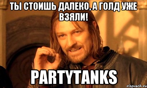 Ты стоишь далекo, а голд уже взяли! PartyTanks, Мем Нельзя просто так взять и (Боромир мем)