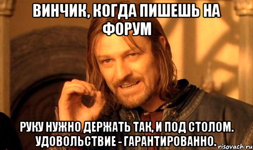 Винчик, когда пишешь на форум Руку нужно держать так, и под столом. Удовольствие - гарантированно., Мем Нельзя просто так взять и (Боромир мем)
