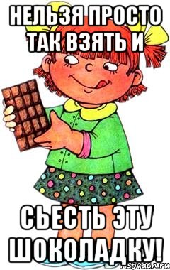 нельзя просто так взять и СЬЕСТЬ ЭТУ ШОКОЛАДКУ!