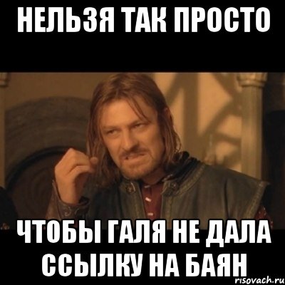 Нельзя так просто чтобы Галя не дала ссылку на БАЯН, Мем Нельзя просто взять