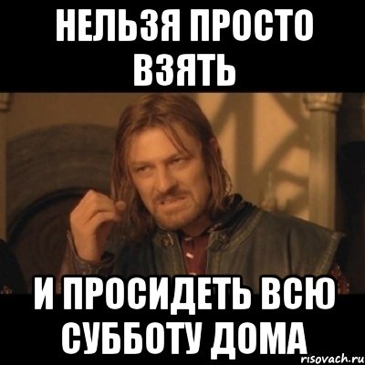 Нельзя просто взять И просидеть всю субботу дома, Мем Нельзя просто взять