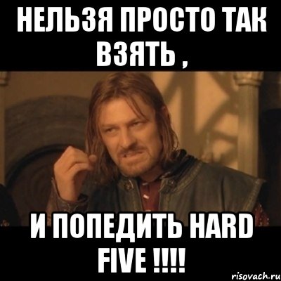 нельзя просто так взять , и попедить hard five !!!!, Мем Нельзя просто взять